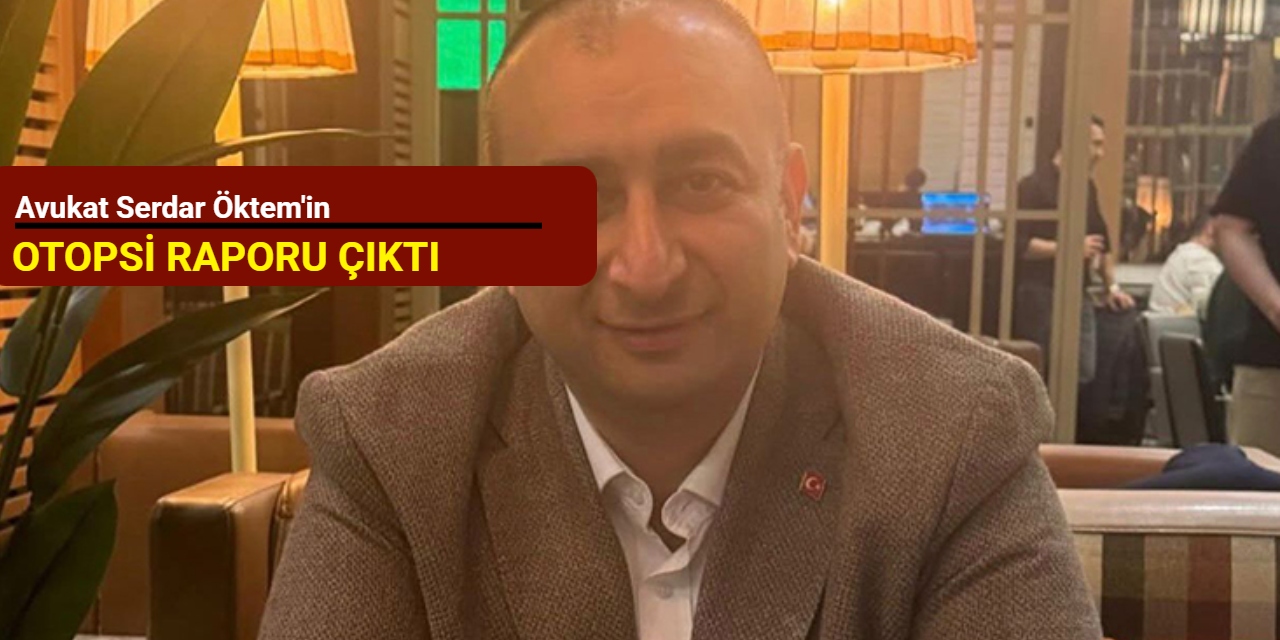 Avukat Serdar Öktem'in otopsi raporu çıktı