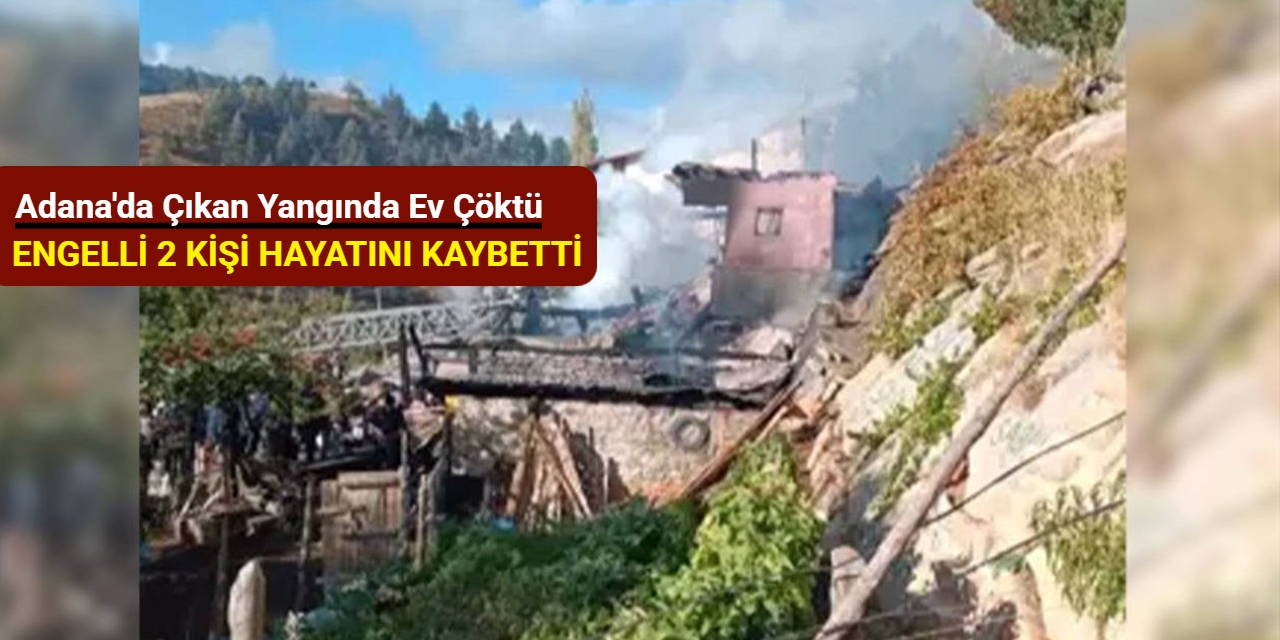 Adana'da çıkan yangında ev çöktü: Engelli 2 kişi hayatını kaybetti