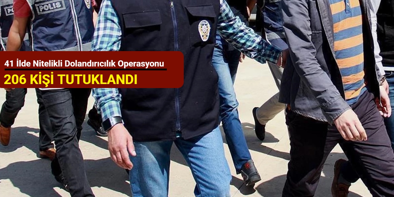 41 ilde nitelikli dolandırıcılık operasyonu: 206 kişi tutuklandı