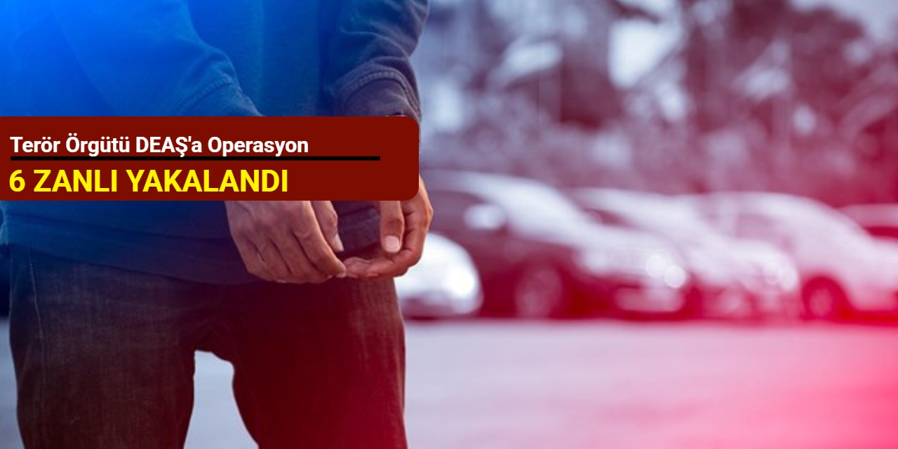 Terör örgütü DEAŞ'a operasyon: 6 zanlı yakalandı