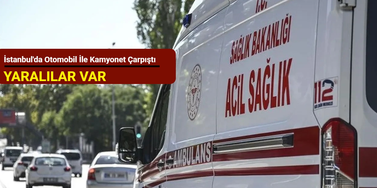 İstanbul'da otomobil ile kamyonet çarpıştı: Yaralılar var