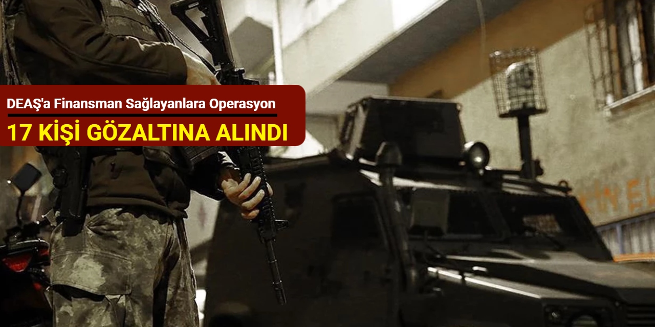 DEAŞ'a finansman sağlayanlara operasyon: 17 kişi gözaltına alındı