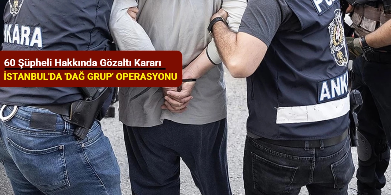 İstanbul'da 'Dağ Grup' operasyonu: 60 şüpheli hakkında gözaltı kararı