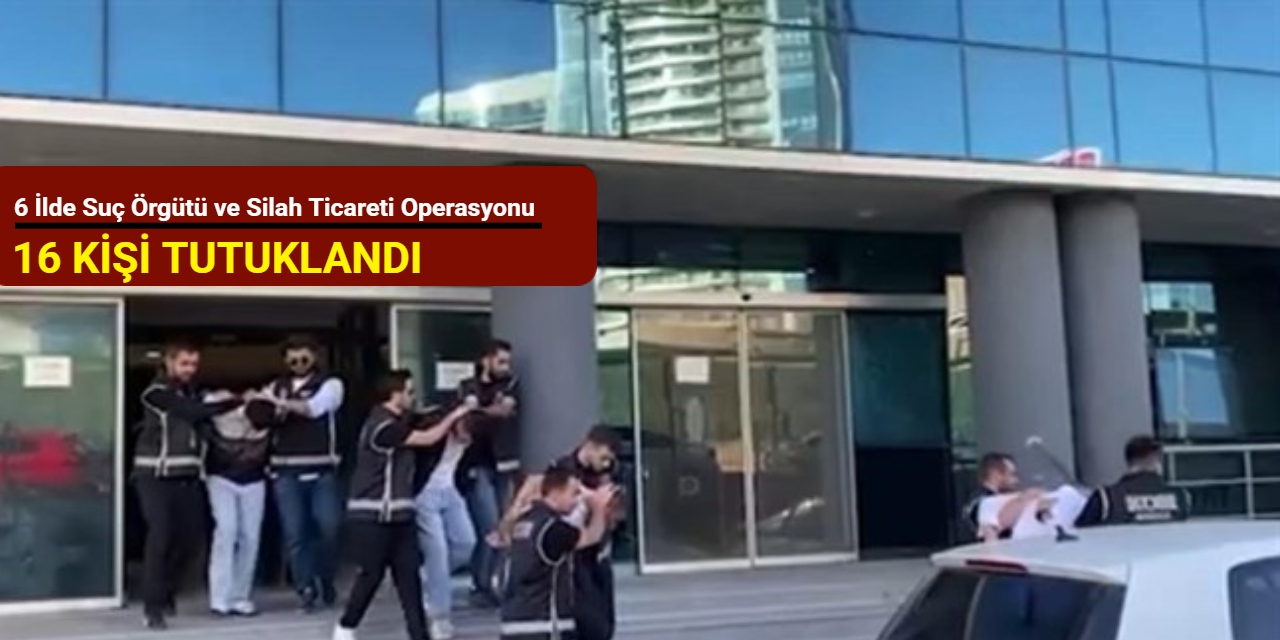 6 ilde suç örgütü ve silah ticareti operasyonu: 16 tutuklama