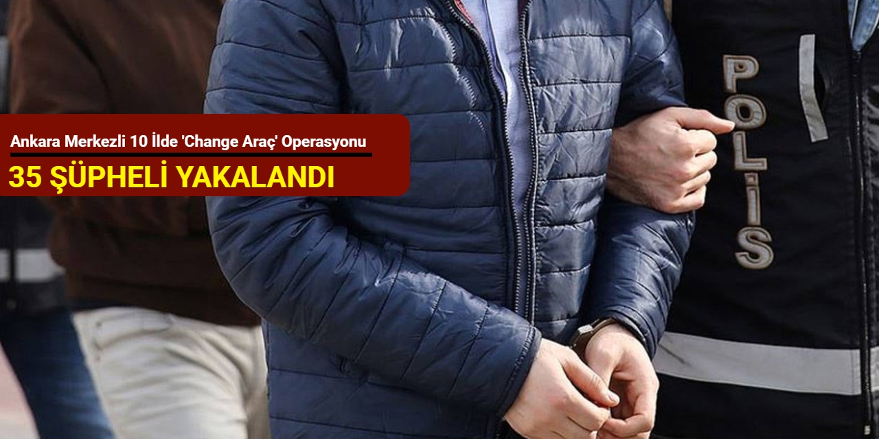 Ankara merkezli 10 ilde 'change araç' operasyonu: 35 şüpheli yakalandı
