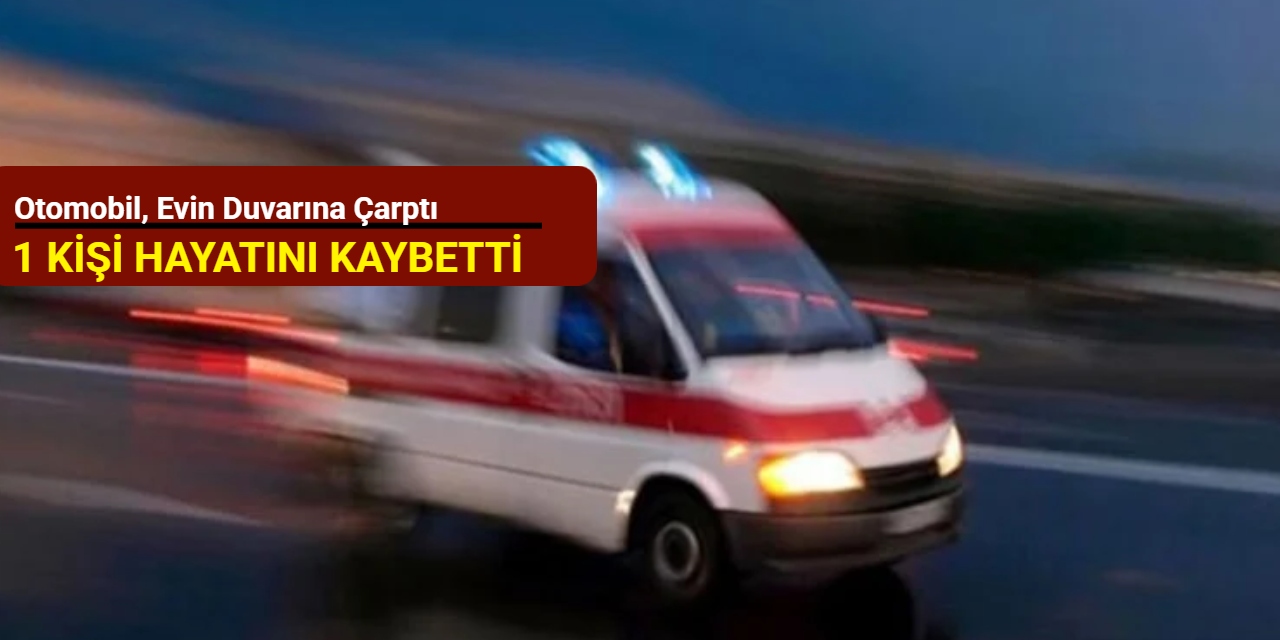 Otomobil, evin duvarına çarptı: 1 kişi hayatını kaybetti