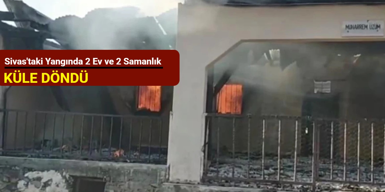 Sivas'taki yangında 2 ev ve 2 samanlık küle döndü