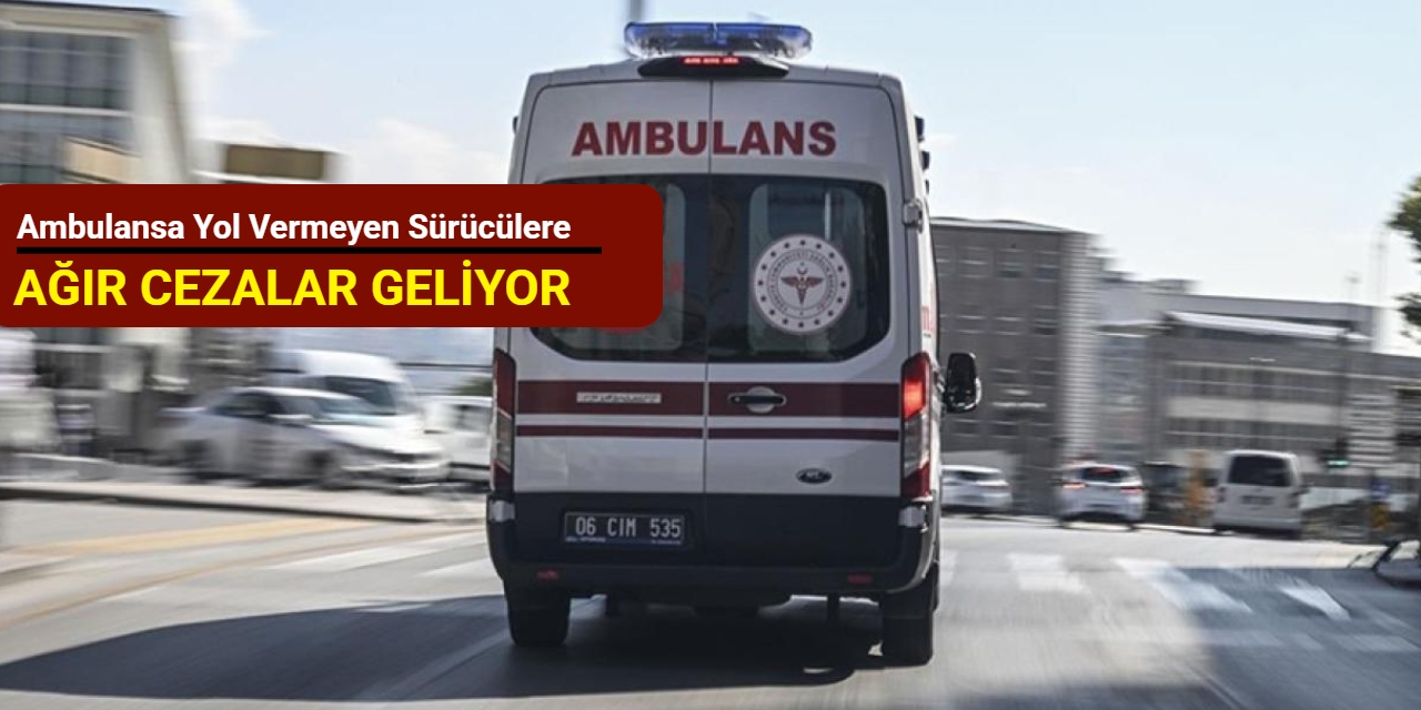 Ambulansa yol vermeyen sürücülere ağır cezalar geliyor