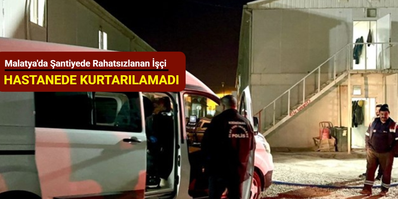 Malatya'da şantiyede rahatsızlanan işçi, hastanede kurtarılamadı
