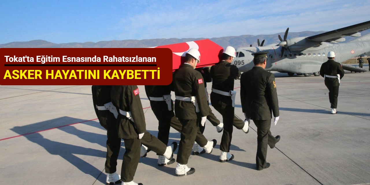 Tokat'ta eğitim esnasında rahatsızlanan asker hayatını kaybetti