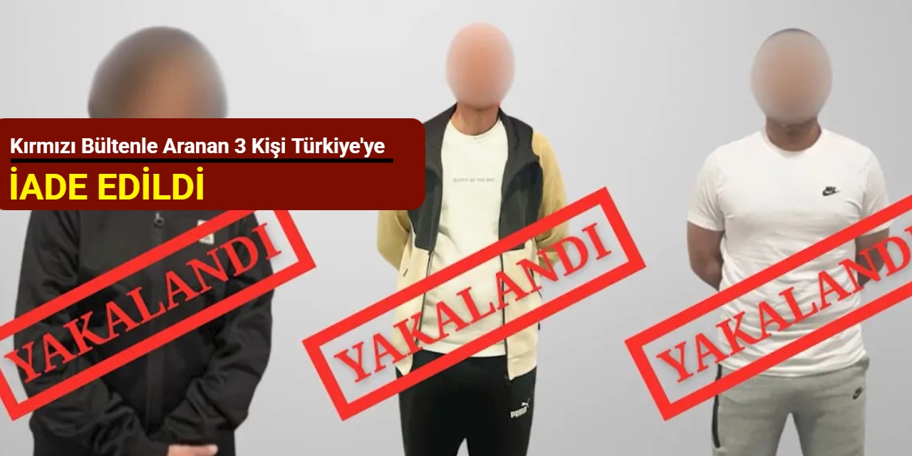 Kırmızı bültenle aranan 3 kişi Türkiye'ye iade edildi