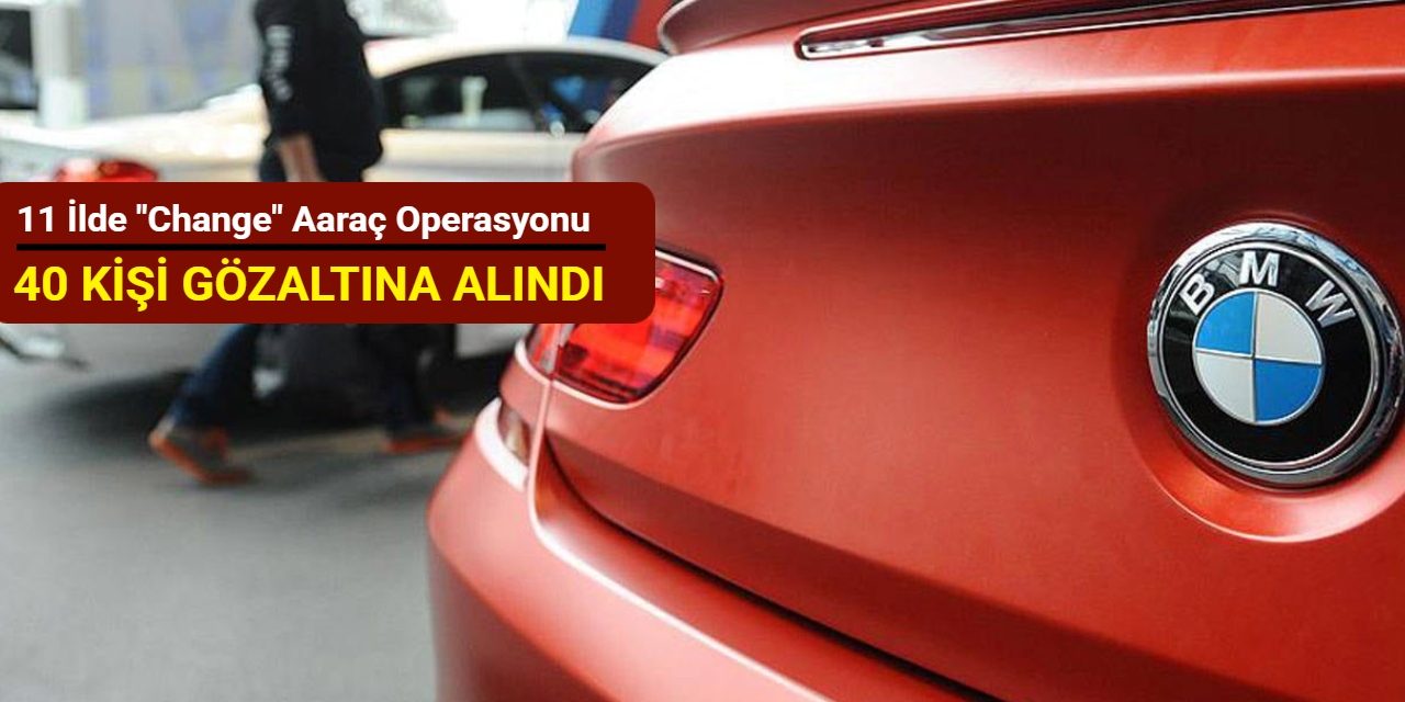 11 ilde "change" araç operasyonu: 40 kişi gözaltına alındı