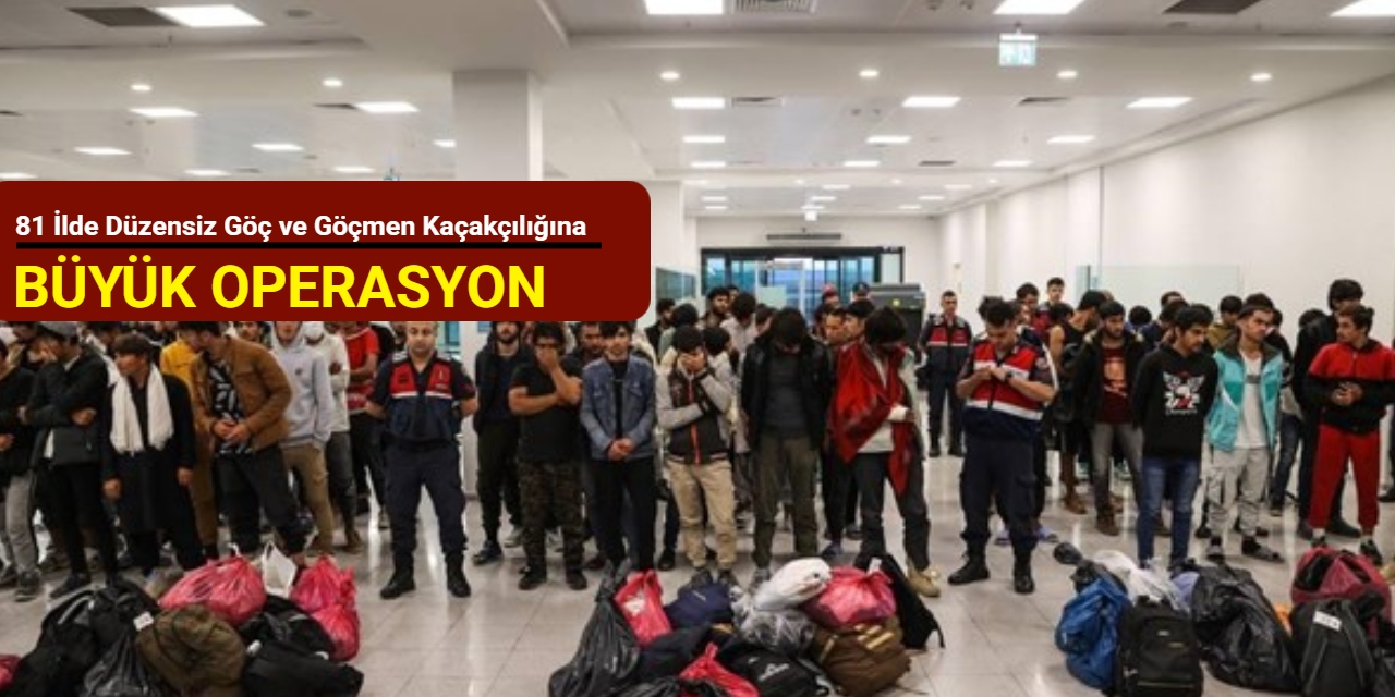 81 ilde düzensiz göç ve göçmen kaçakçılığına büyük operasyon
