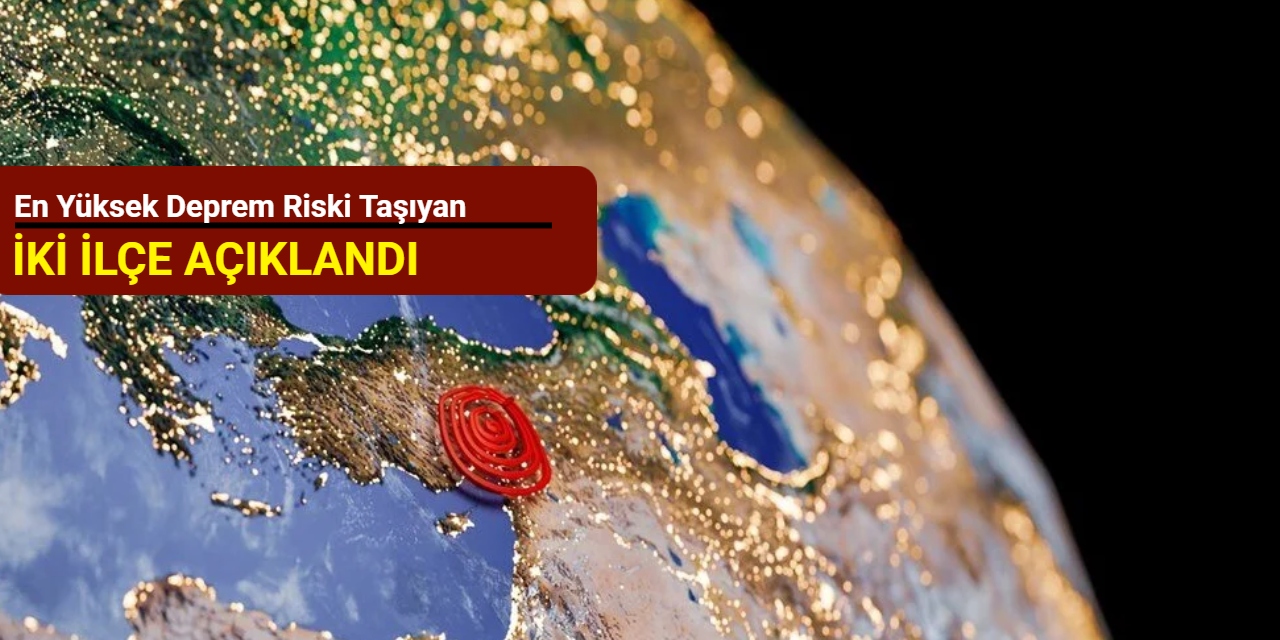 En yüksek deprem riski taşıyan iki ilçe açıklandı
