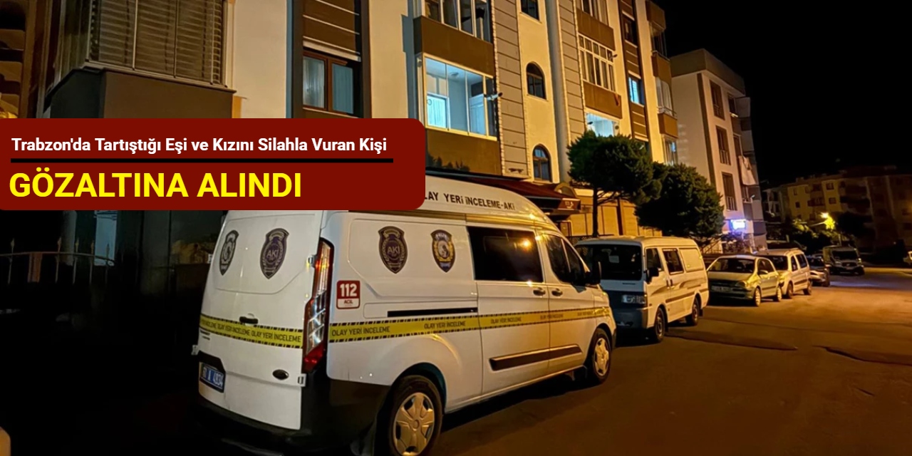 Trabzon'da tartıştığı eşi ve kızını silahla vuran kişi gözaltına alındı