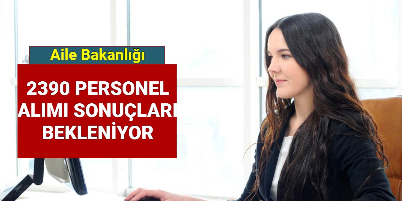 Aile ve Sosyal Hizmetler Bakanlığı 2390 personel alımı başvuru sonuçları bekleniyor