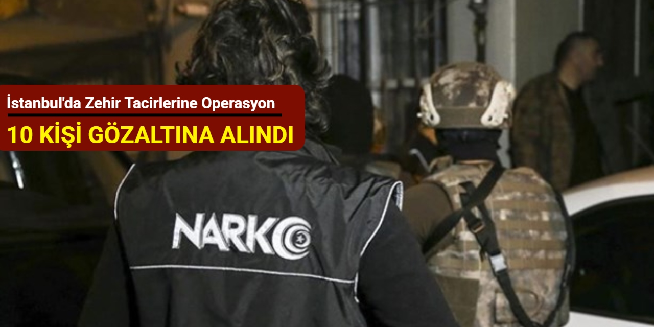 İstanbul'da zehir tacirlerine operasyon: 10 kişi gözaltına alındı