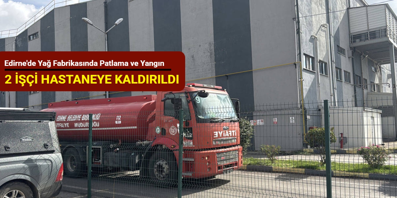 Edirne'de yağ fabrikasında patlama ve yangın: 2 işçi hastaneye kaldırıldı