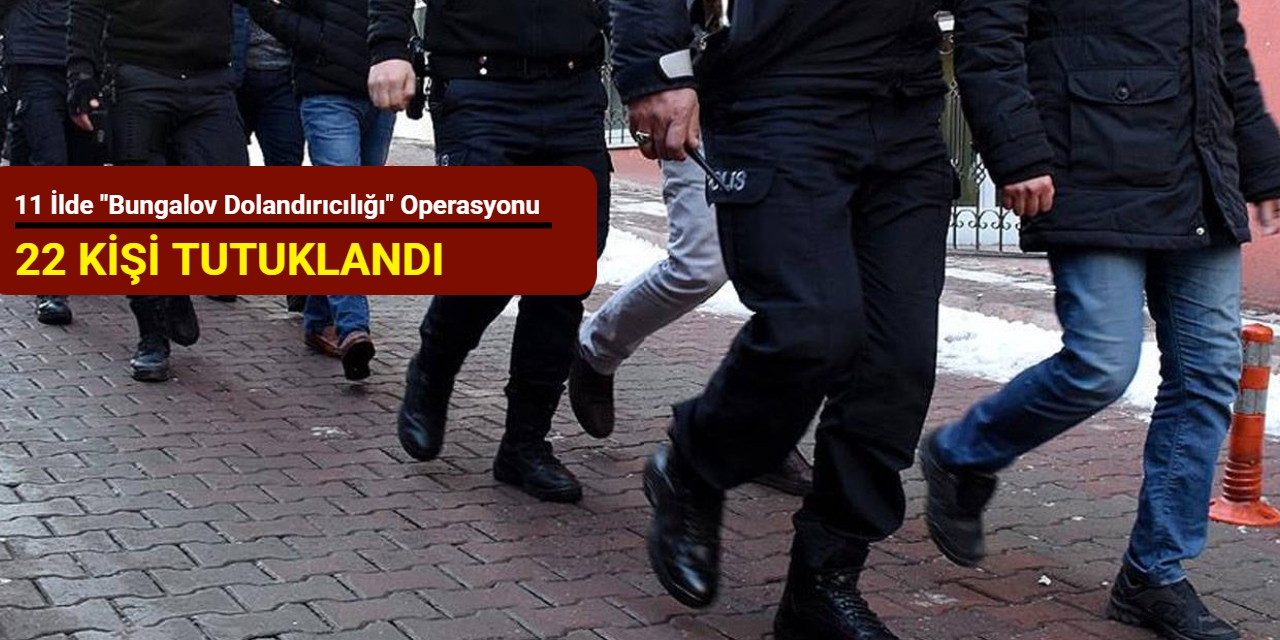 11 ilde "bungalov dolandırıcılığı" operasyonu: 22 kişi tutuklandı