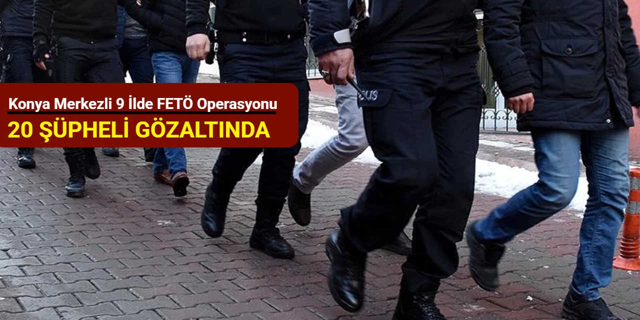 Konya merkezli 9 ilde FETÖ operasyonu: 20 şüpheli gözaltında