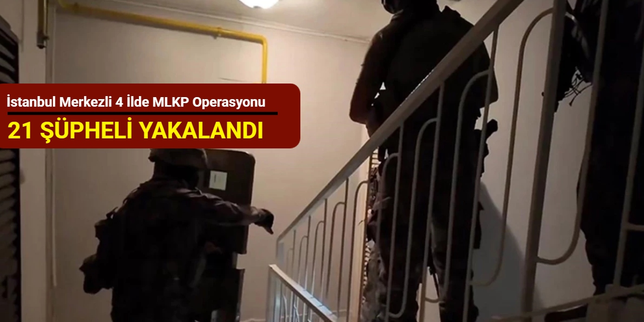 İstanbul merkezli 4 ilde MLKP operasyonu: 21 şüpheli yakalandı