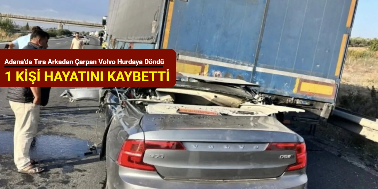 Adana'da tıra arkadan çarpan Volvo hurdaya döndü: 1 kişi hayatını kaybetti