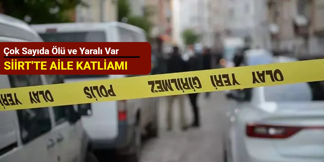 Siirt'te aile katliamı: Çok sayıda ölü ve yaralı var