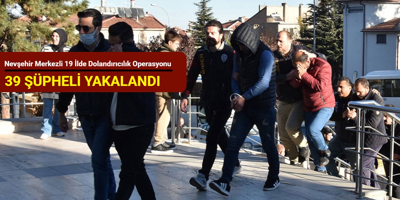 Nevşehir merkezli 19 ilde dolandırıcılık operasyonu: 39 şüpheli yakalandı