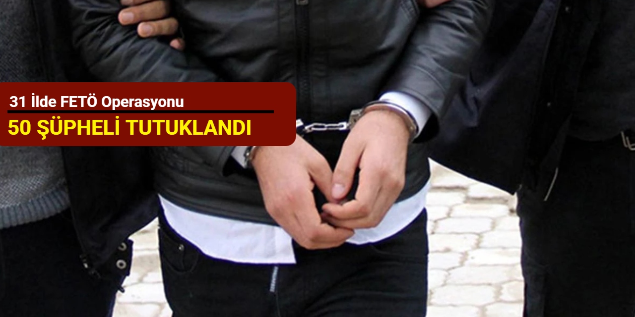 31 ilde FETÖ operasyonu: 50 şüpheli tutuklandı