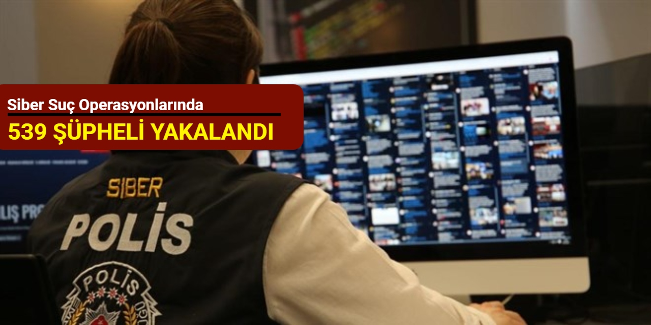 Siber suç operasyonlarında 539 şüpheli yakalandı
