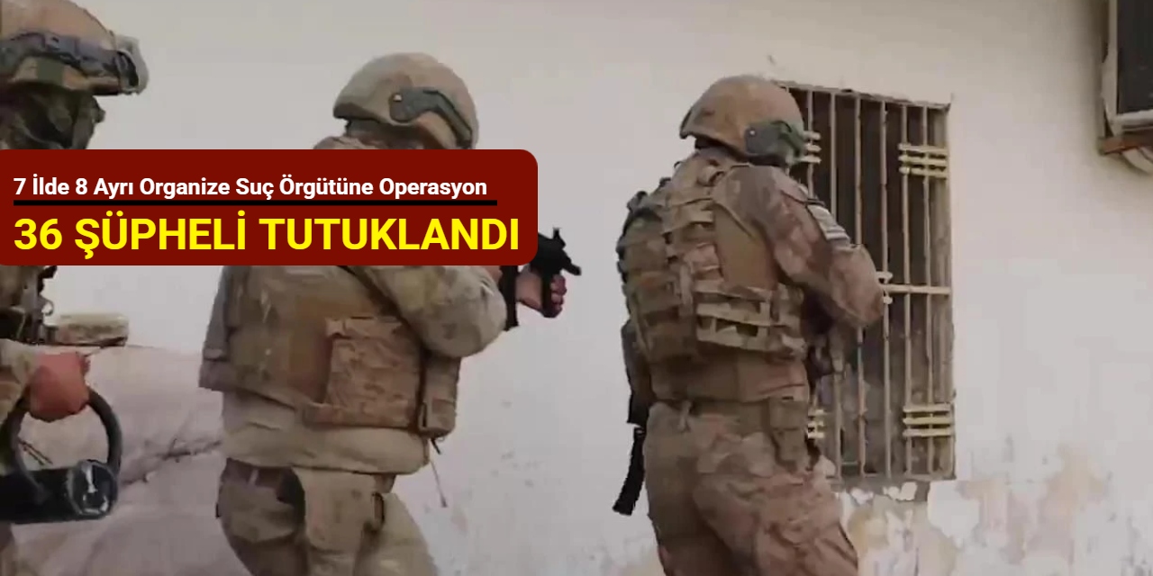 7 ilde 8 ayrı organize suç örgütüne operasyon: 36 şüpheli tutuklandı