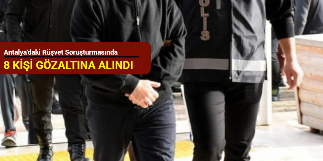 Antalya'daki rüşvet soruşturmasında 8 kişi gözaltına alındı