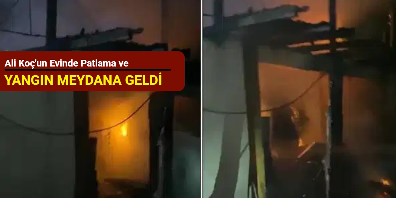 Ali Koç'un evinde patlama ve yangın meydana geldi