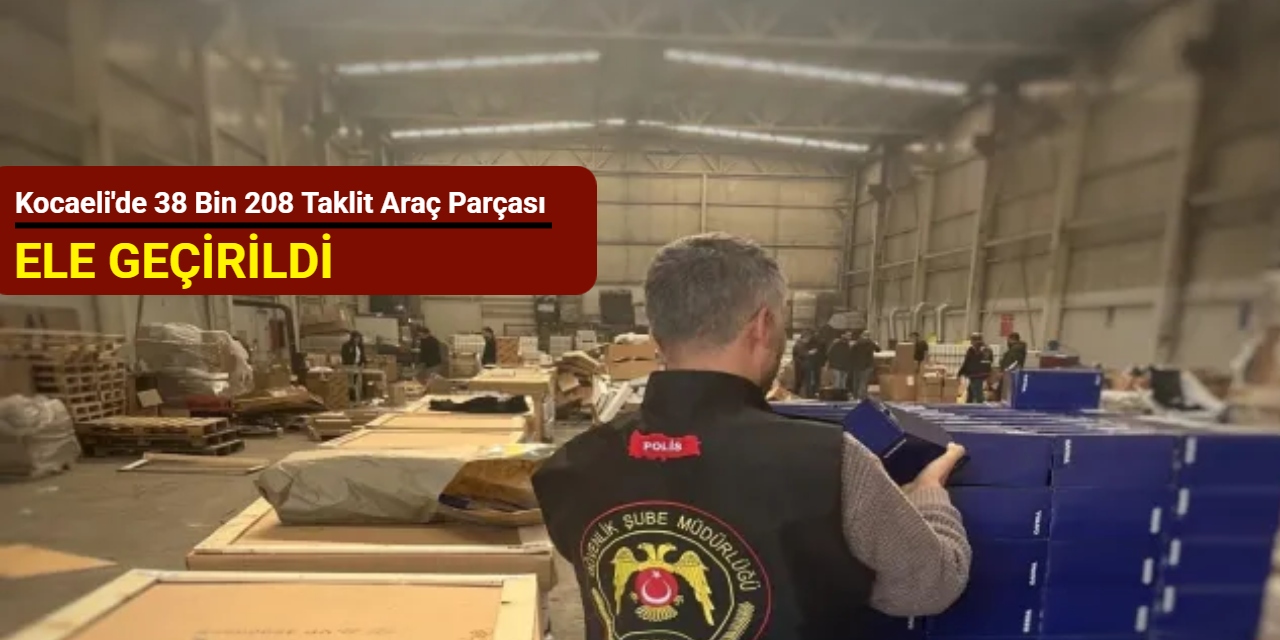 Kocaeli'de 38 bin 208 taklit araç parçası ele geçirildi