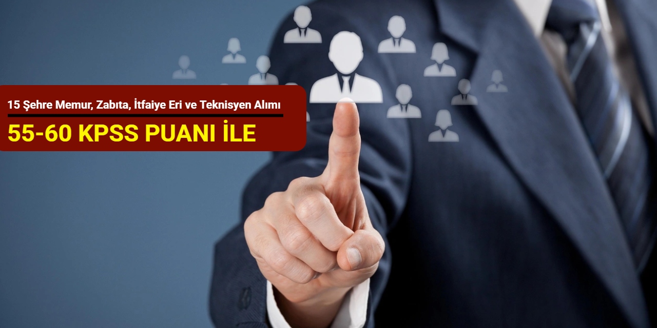 55-60 KPSS puanı ile: 15 şehre memur, zabıta, itfaiye eri ve tekniker alımı yapılacak