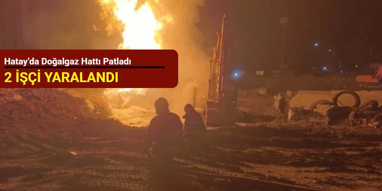 Hatay’da doğalgaz hattı patladı: 2 işçi yaralandı