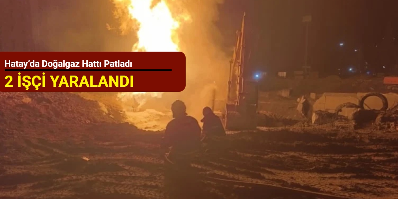Hatay’da doğalgaz hattı patladı: 2 işçi yaralandı