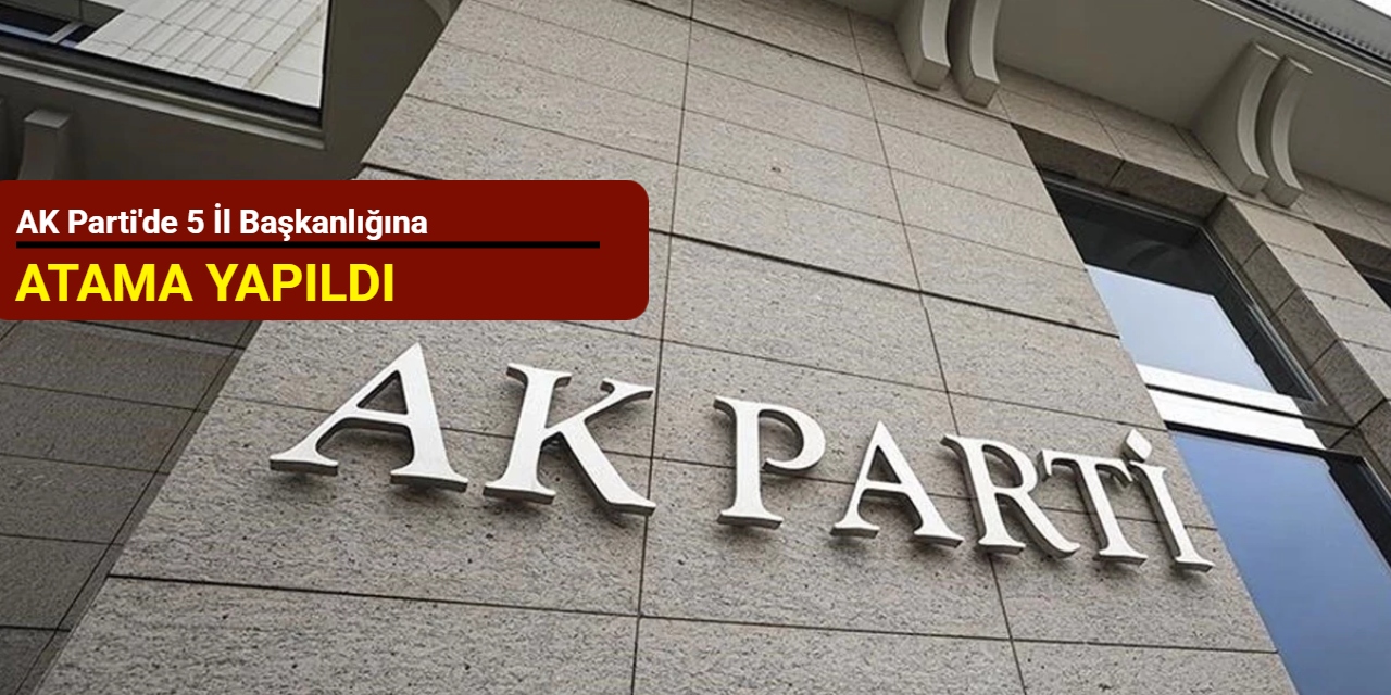 AK Parti'de 5 il başkanlığına atama