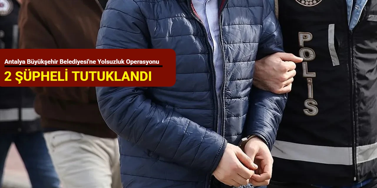 Antalya Büyükşehir Belediyesi'ne yolsuzluk operasyonu: 2 şüpheli tutuklandı