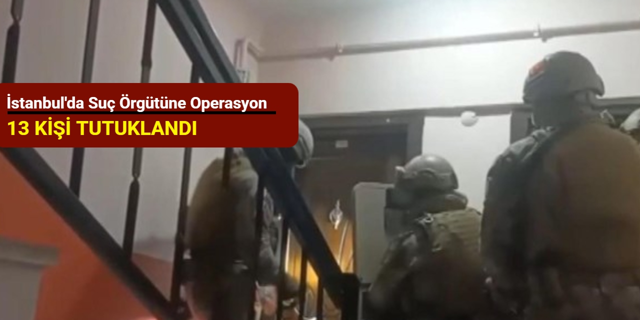 İstanbul'da suç örgütüne operasyon: 13 kişi tutuklandı