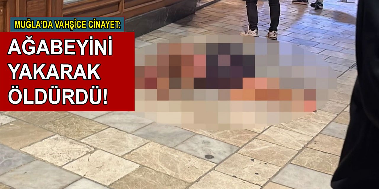 Muğla'da vahşice işlenen cinayet: Ağabeyini yakarak öldürdü