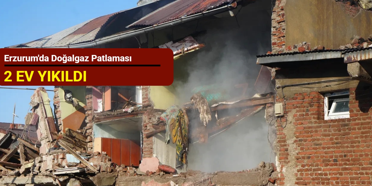 Erzurum'da doğalgaz patlaması: 2 ev yıkıldı
