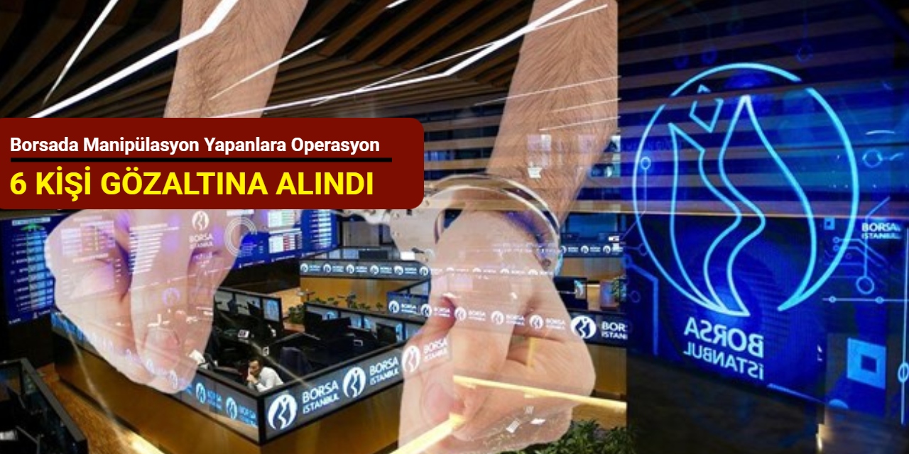 Borsada manipülasyon yapanlara operasyon: 6 kişi gözaltına alındı