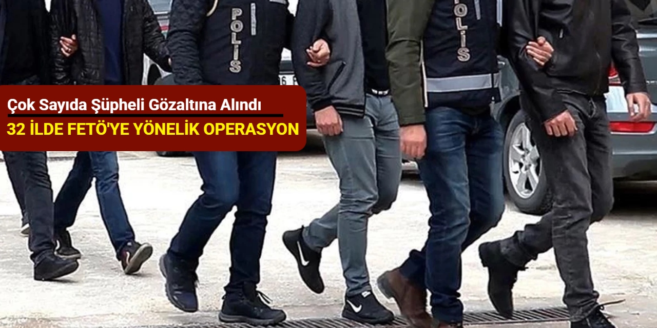 32 ilde FETÖ'ye yönelik operasyon: Çok sayıda şüpheli gözaltına alındı