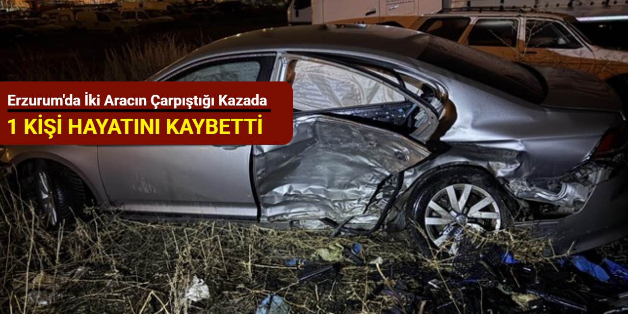 Erzurum'da iki aracın çarpıştığı kazada 1 kişi hayatını kaybetti