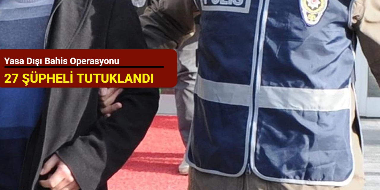 Yasa dışı bahis operasyonu: 27 şüpheli tutuklandı