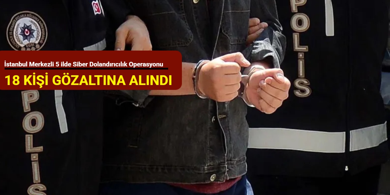 İstanbul merkezli 5 ilde Siber dolandırıcılık operasyonu : 18 kişi gözaltına alındı