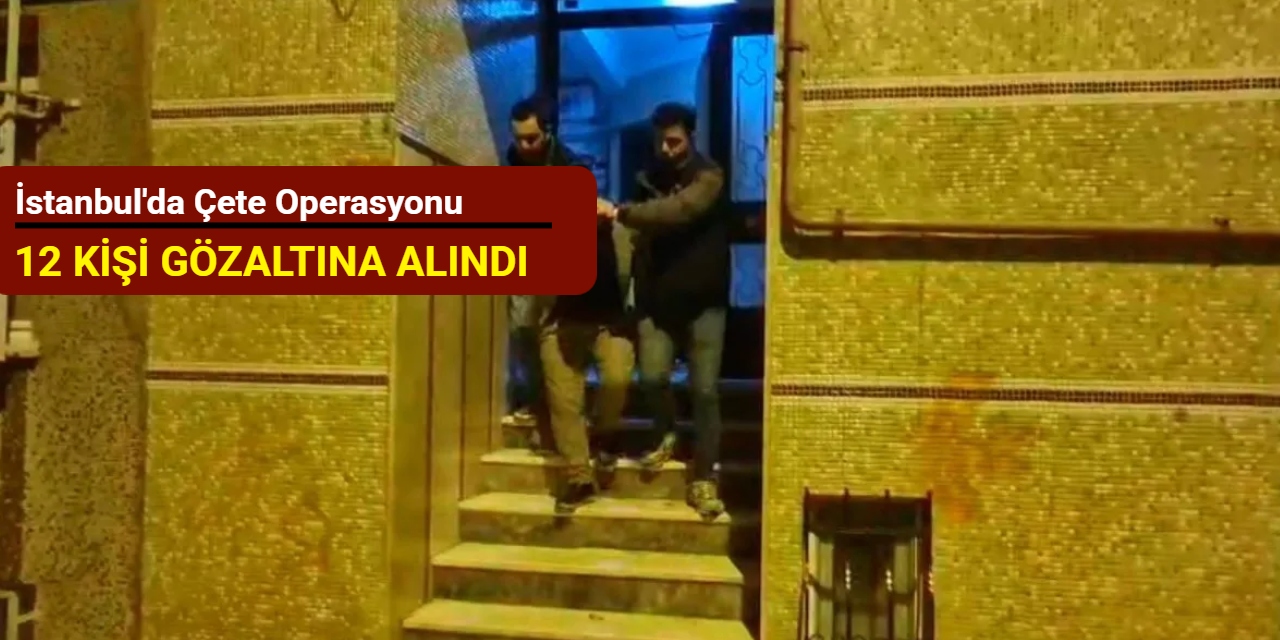 İstanbul'da çete operasyonu: 12 kişi gözaltına alındı