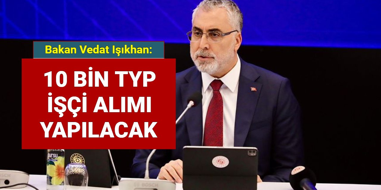 Vedat Işıkhan: 10 bin yeni TYP işçi alımı başvuruları alınacak