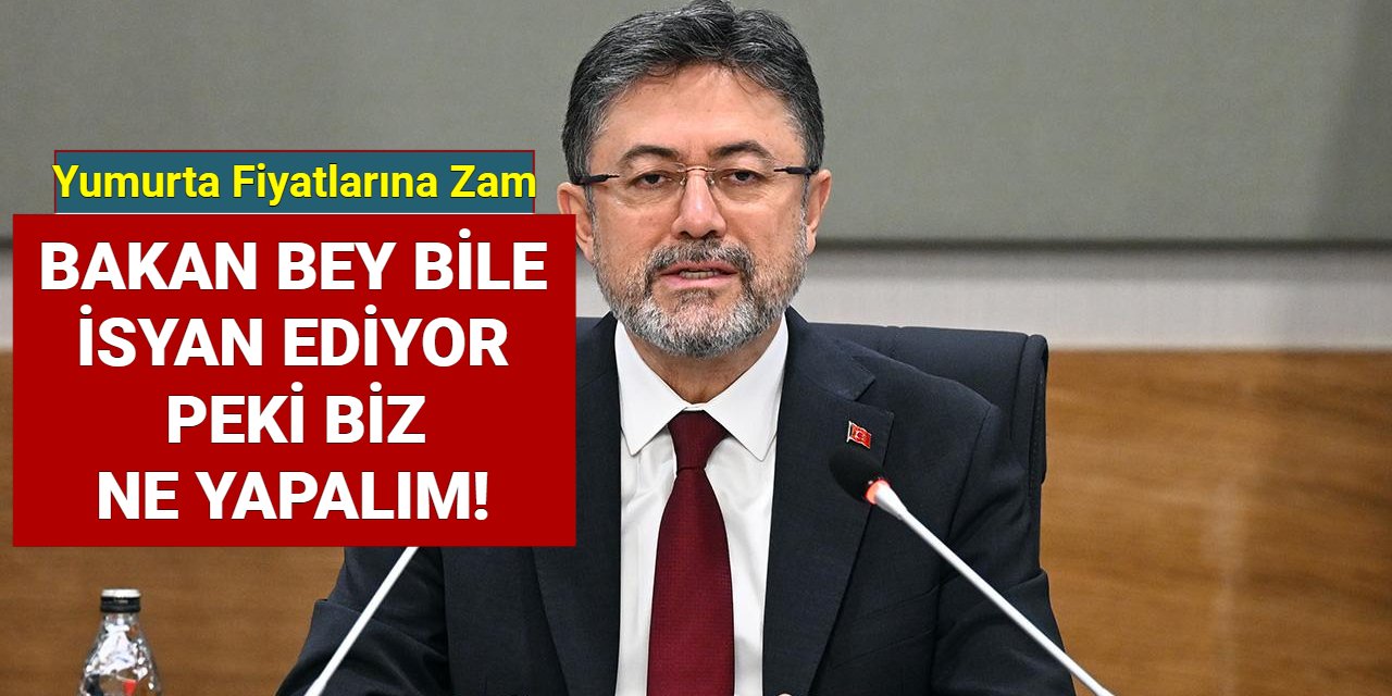 Bakan bey bile yumurta fiyatlarına isyan ediyorsa biz ne yapalım!